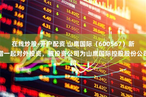 在线炒股-开户配资 山鹰国际（600567）新增一起对外投资，被投资公司为山鹰国际控股股份公司