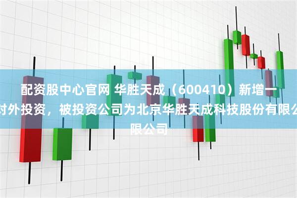 配资股中心官网 华胜天成（600410）新增一起对外投资，被投资公司为北京华胜天成科技股份有限公司