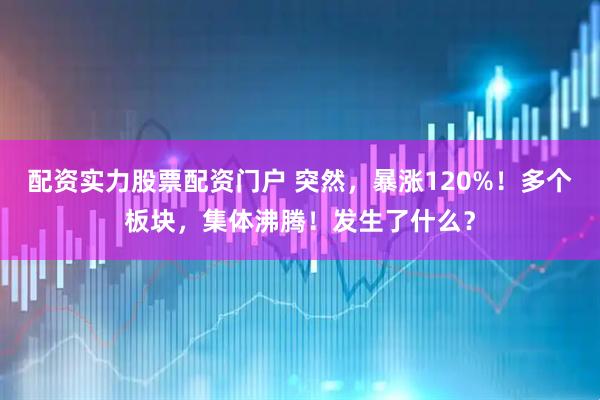 配资实力股票配资门户 突然，暴涨120%！多个板块，集体沸腾！发生了什么？