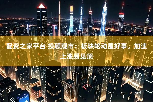 配资之家平台 投顾观市：板块轮动是好事，加速上涨易见顶