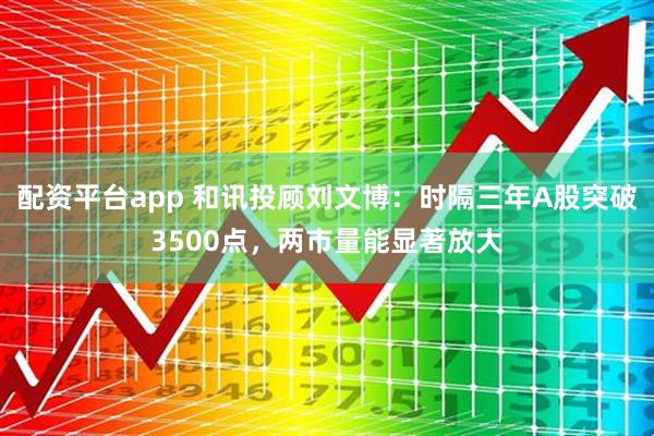 配资平台app 和讯投顾刘文博：时隔三年A股突破3500点，两市量能显著放大