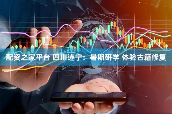 配资之家平台 四川遂宁：暑期研学 体验古籍修复