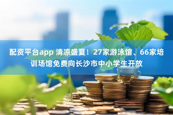 配资平台app 清凉盛夏！27家游泳馆、66家培训场馆免费向长沙市中小学生开放