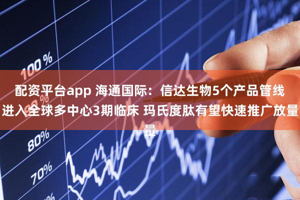 配资平台app 海通国际：信达生物5个产品管线进入全球多中心3期临床 玛氏度肽有望快速推广放量