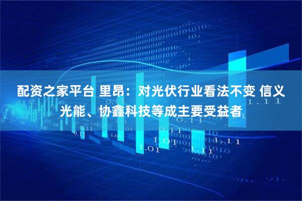 配资之家平台 里昂：对光伏行业看法不变 信义光能、协鑫科技等成主要受益者