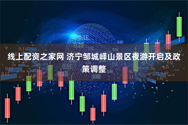 线上配资之家网 济宁邹城峄山景区夜游开启及政策调整
