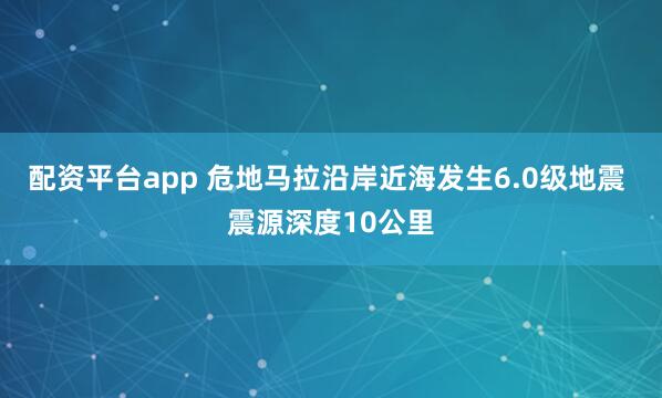配资平台app 危地马拉沿岸近海发生6.0级地震 震源深度10公里