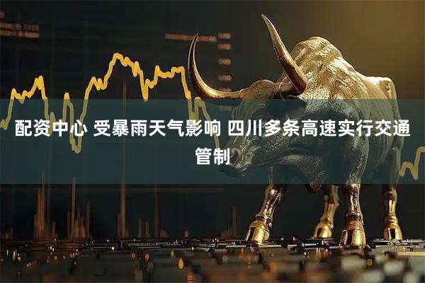 配资中心 受暴雨天气影响 四川多条高速实行交通管制