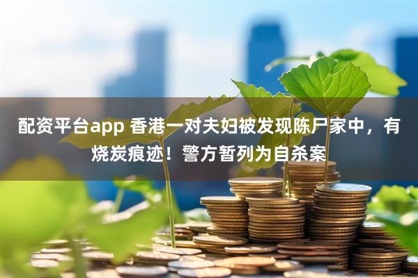 配资平台app 香港一对夫妇被发现陈尸家中，有烧炭痕迹！警方暂列为自杀案