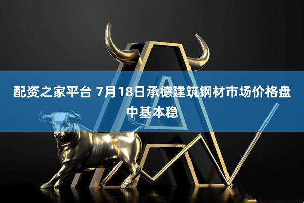 配资之家平台 7月18日承德建筑钢材市场价格盘中基本稳