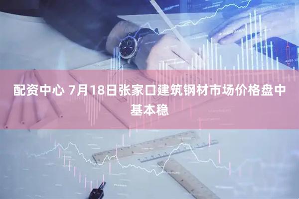 配资中心 7月18日张家口建筑钢材市场价格盘中基本稳