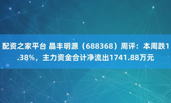 配资之家平台 晶丰明源（688368）周评：本周跌1.38%，主力资金合计净流出1741.88万元