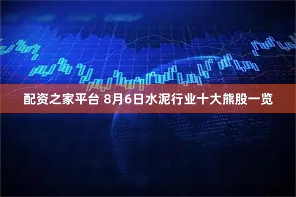 配资之家平台 8月6日水泥行业十大熊股一览