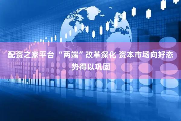 配资之家平台 “两端”改革深化 资本市场向好态势得以巩固