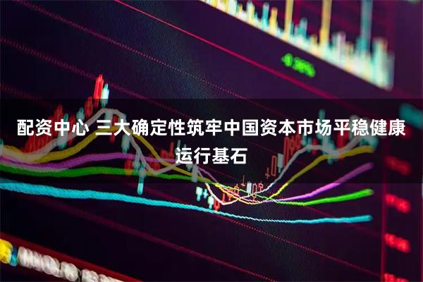 配资中心 三大确定性筑牢中国资本市场平稳健康运行基石