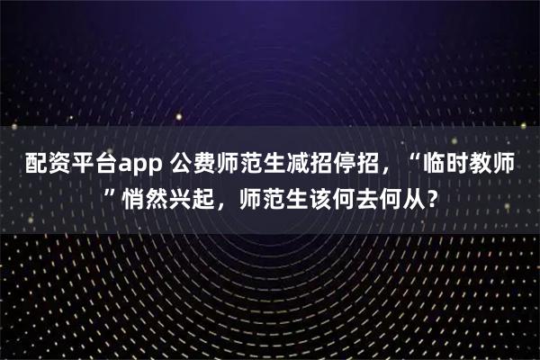 配资平台app 公费师范生减招停招，“临时教师”悄然兴起，师范生该何去何从？