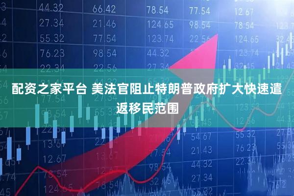 配资之家平台 美法官阻止特朗普政府扩大快速遣返移民范围