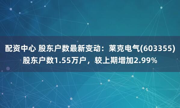 配资中心 股东户数最新变动：莱克电气(603355)股东户数1.55万户，较上期增加2.99%