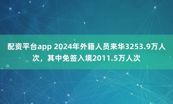 配资平台app 2024年外籍人员来华3253.9万人次，其中免签入境2011.5万人次
