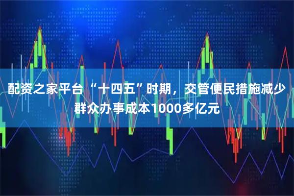 配资之家平台 “十四五”时期，交管便民措施减少群众办事成本1000多亿元