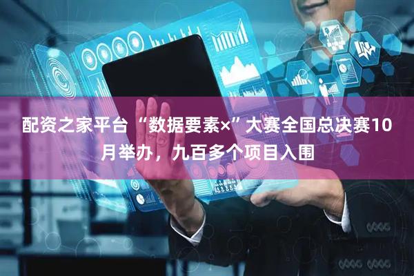 配资之家平台 “数据要素×”大赛全国总决赛10月举办，九百多个项目入围