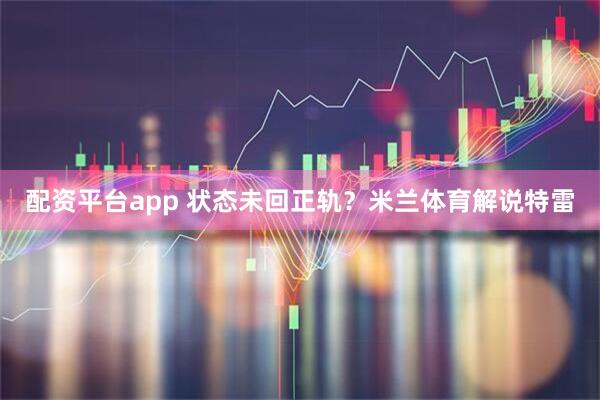 配资平台app 状态未回正轨？米兰体育解说特雷