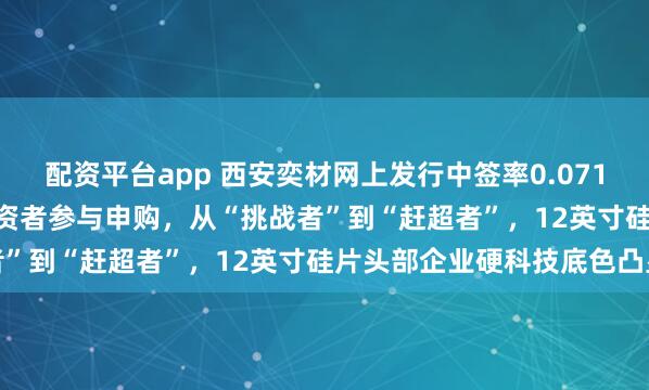 配资平台app 西安奕材网上发行中签率0.07124620%！近375万投资者参与申购，从“挑战者”到“赶超者”，12英寸硅片头部企业硬科技底色凸显