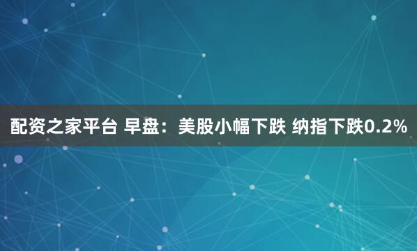 配资之家平台 早盘：美股小幅下跌 纳指下跌0.2%