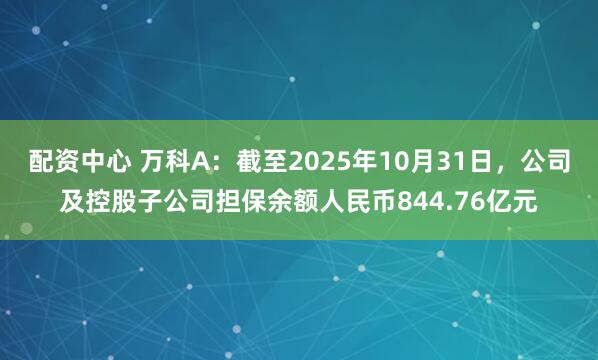 配资中心 万科A：截至2025年10月31日，公司及控股子公司担保余额人民币844.76亿元
