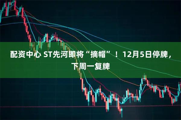 配资中心 ST先河即将“摘帽” ！12月5日停牌，下周一复牌