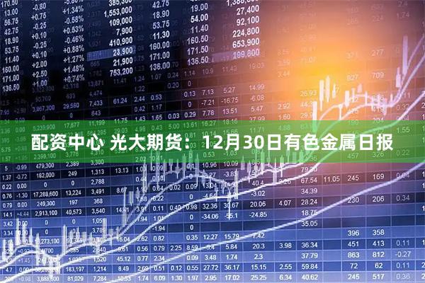 配资中心 光大期货：12月30日有色金属日报