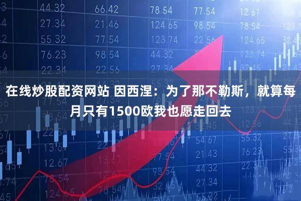 在线炒股配资网站 因西涅：为了那不勒斯，就算每月只有1500欧我也愿走回去