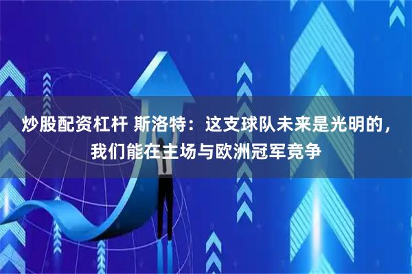 炒股配资杠杆 斯洛特：这支球队未来是光明的，我们能在主场与欧洲冠军竞争