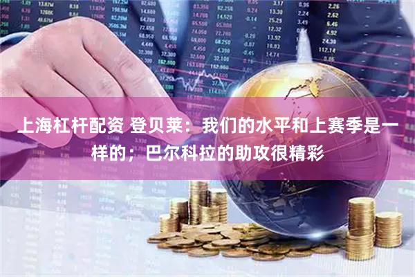 上海杠杆配资 登贝莱：我们的水平和上赛季是一样的；巴尔科拉的助攻很精彩