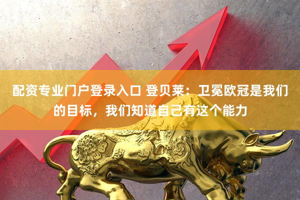配资专业门户登录入口 登贝莱：卫冕欧冠是我们的目标，我们知道自己有这个能力