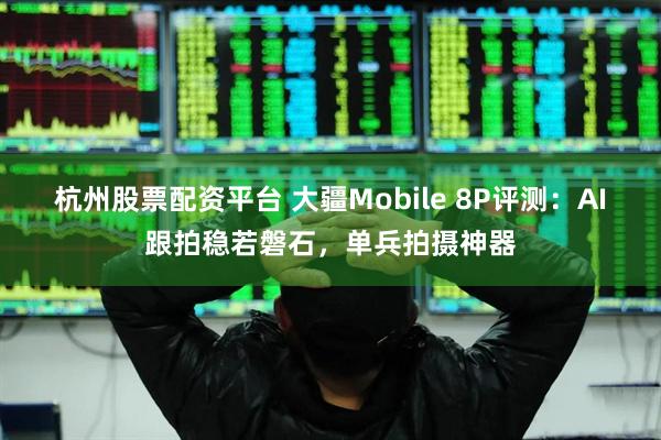 杭州股票配资平台 大疆Mobile 8P评测：AI跟拍稳若磐石，单兵拍摄神器