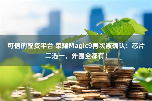 可信的配资平台 荣耀Magic9再次被确认:芯片二选一,外围全都有!