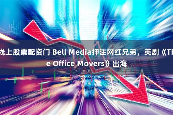 线上股票配资门 Bell Media押注网红兄弟，英剧《The Office Movers》出海
