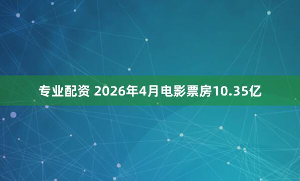 专业配资 2026年4月电影票房10.35亿