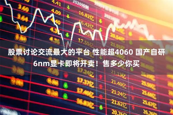 股票讨论交流最大的平台 性能超4060 国产自研6nm显卡即将开卖！售多少你买
