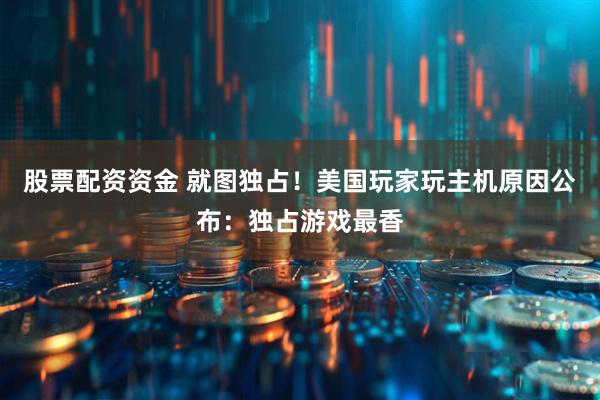 股票配资资金 就图独占！美国玩家玩主机原因公布：独占游戏最香