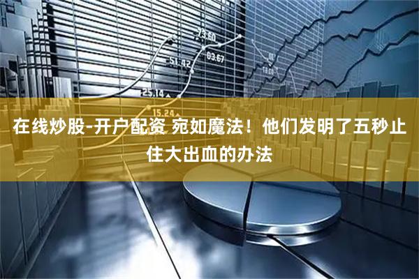 在线炒股-开户配资 宛如魔法！他们发明了五秒止住大出血的办法