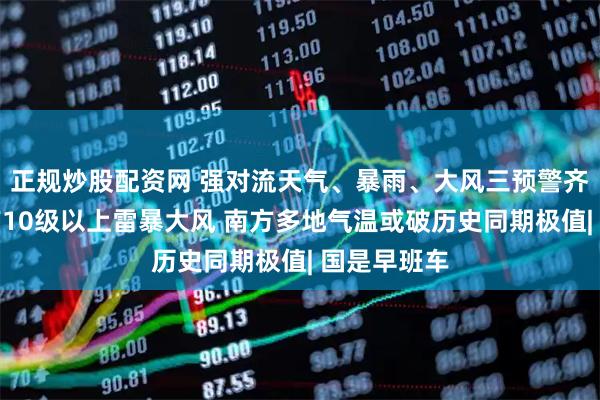 正规炒股配资网 强对流天气、暴雨、大风三预警齐发！多地有10级以上雷暴大风 南方多地气温或破历史同期极值| 国是早班车