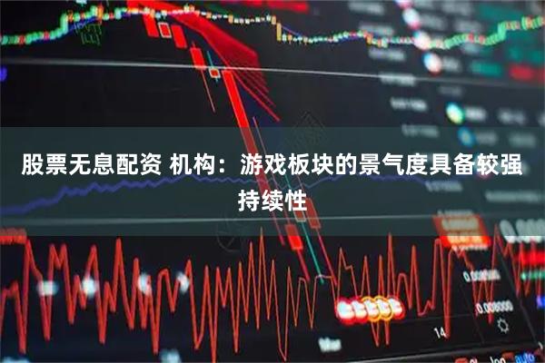 股票无息配资 机构：游戏板块的景气度具备较强持续性