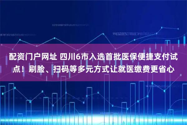 配资门户网址 四川6市入选首批医保便捷支付试点!刷脸、扫码等多元方式让就医缴费更省心
