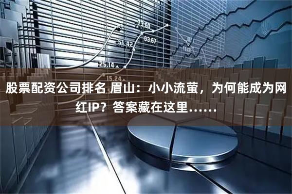 股票配资公司排名 眉山:小小流萤,为何能成为网红IP?答案藏在这里……