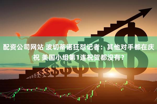 配资公司网站 波切蒂诺狂怼记者：其他对手都在庆祝 美国小组第1连祝贺都没有？