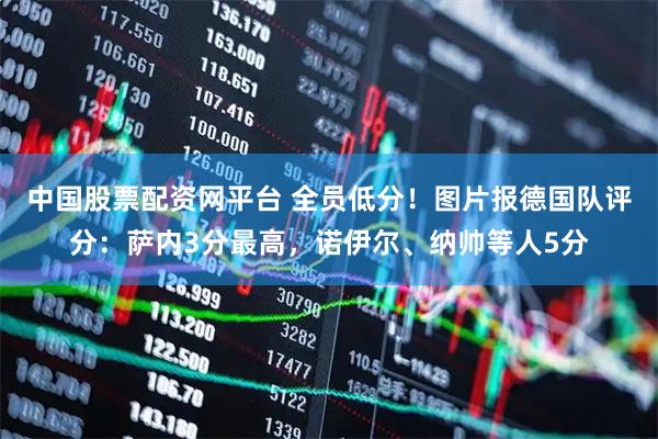 中国股票配资网平台 全员低分！图片报德国队评分：萨内3分最高，诺伊尔、纳帅等人5分